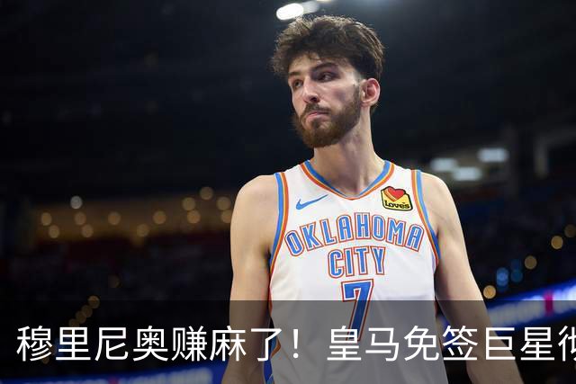 穆里尼奥赚麻了！皇马免签巨星彻底封神！昔日头号主力坐不住了