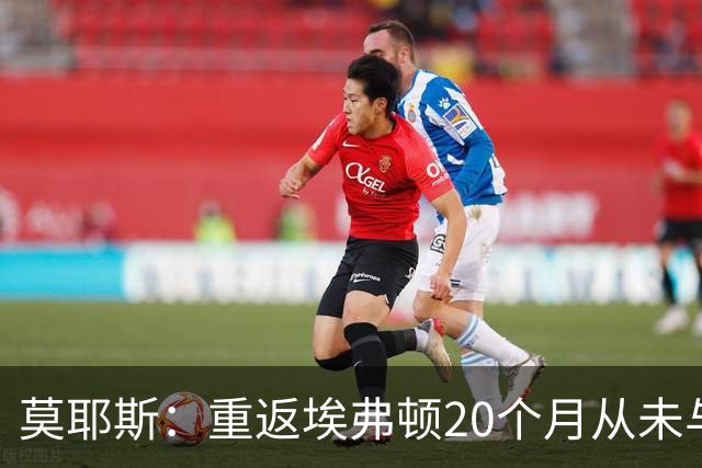 莫耶斯：重返埃弗顿20个月从未与老板交流，转会窗后仍显坚定