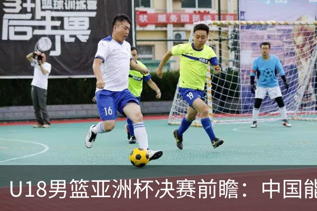 U18男篮亚洲杯决赛前瞻：中国能否击败澳大利亚时隔12年再夺冠